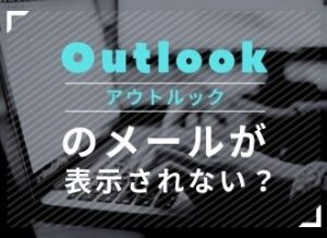 Outlook（アウトルック）のメールが表示されない？5分でできる対処法（2021年5月12日更新）