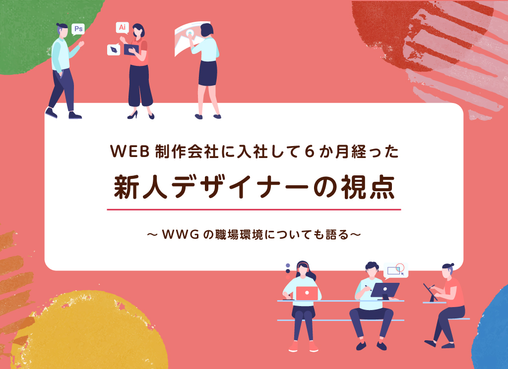 WEB制作会社に入社して６か月経った 新人デザイナーの視点　～WWGの職場環境についても語る～