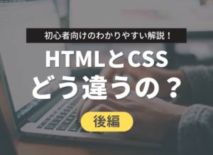 【後編】今さら聞けない…HTMLとは？CSSとの違いをわかりやすく解説