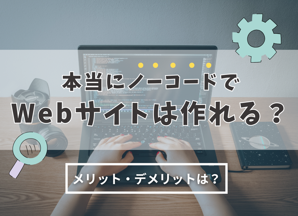 本当にノーコードでWebサイトは作れる?メリット・デメリットは?