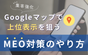 【集客強化】Googleマップで上位表示を狙うMEO対策のやり方