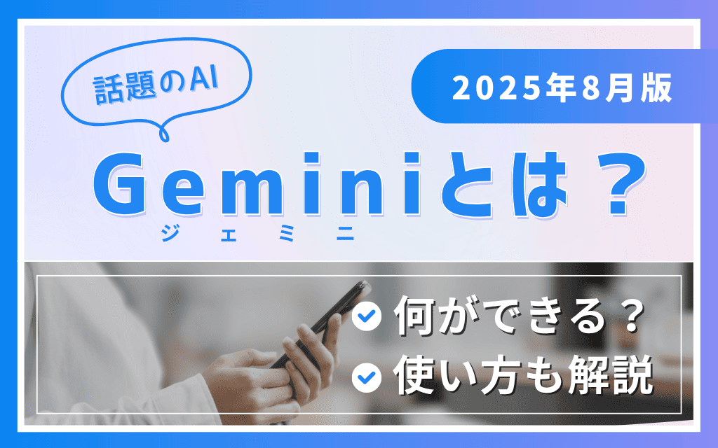 【2025年8月版】話題のAI Geminiとは？何ができる？使い方も解説！