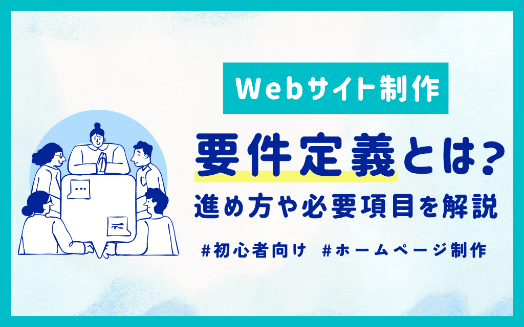 【Webサイト制作】要件定義とは？進め方や必要項目を解説