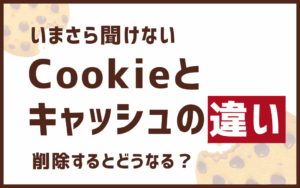 【いまさら聞けない】Cookieとキャッシュの違いとは？削除するとどうなる？